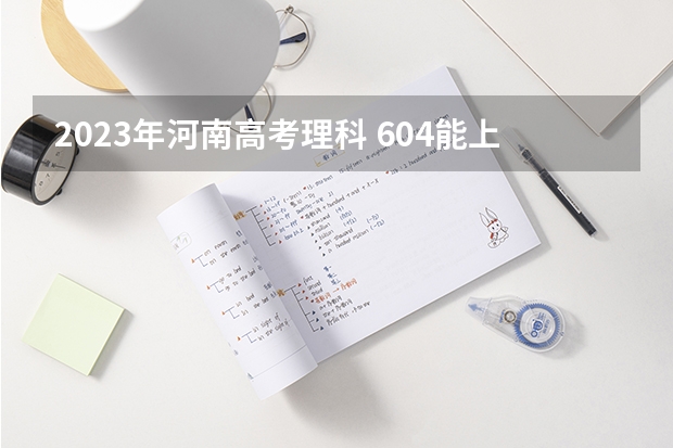 2023年河南高考理科 604能上什么大学