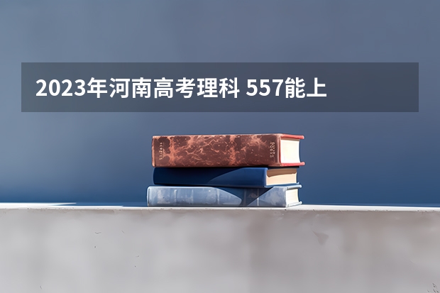 2023年河南高考理科 557能上什么大学