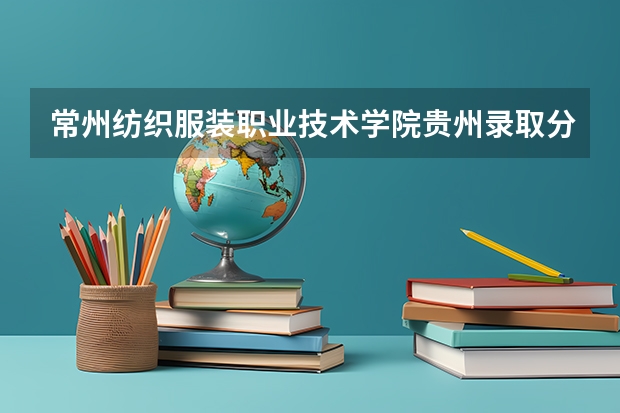 常州纺织服装职业技术学院贵州录取分数线 常州纺织服装职业技术学院贵州招生人数