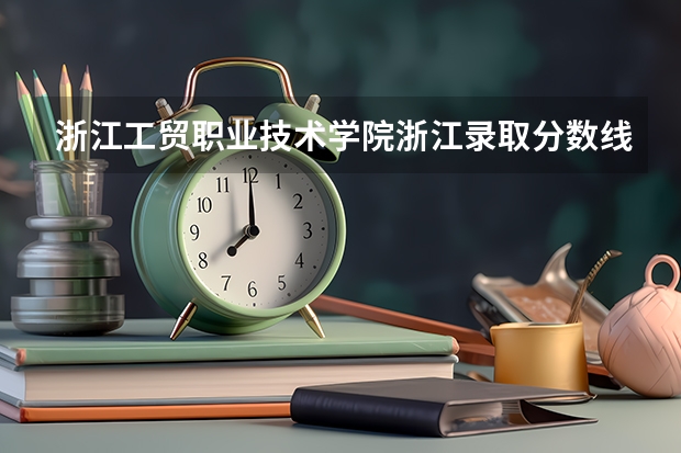 浙江工贸职业技术学院浙江录取分数线 浙江工贸职业技术学院浙江招生人数