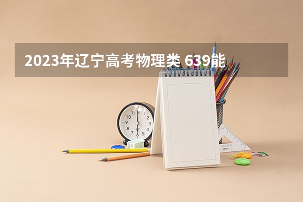 2023年辽宁高考物理类 639能上什么大学