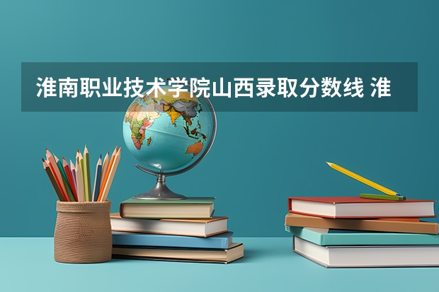 淮南职业技术学院山西录取分数线 淮南职业技术学院山西招生人数