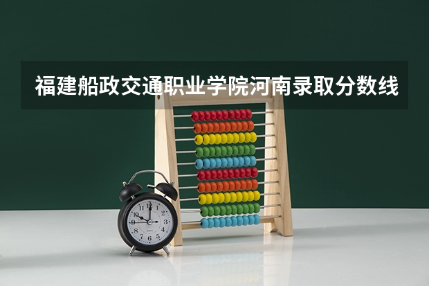 福建船政交通职业学院河南录取分数线 福建船政交通职业学院河南招生人数
