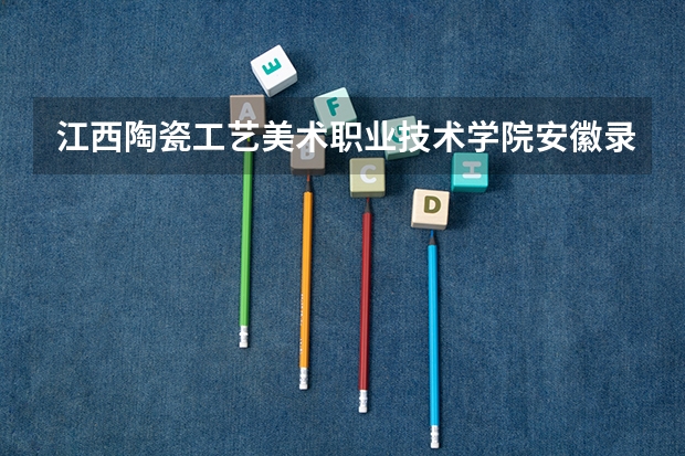 江西陶瓷工艺美术职业技术学院安徽录取分数线 江西陶瓷工艺美术职业技术学院安徽招生人数