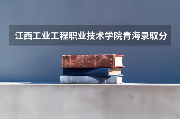 江西工业工程职业技术学院青海录取分数线 江西工业工程职业技术学院青海招生人数
