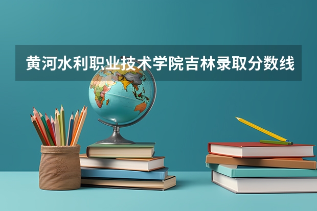 黄河水利职业技术学院吉林录取分数线 黄河水利职业技术学院吉林招生人数