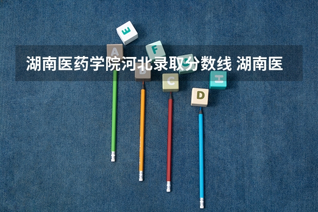 湖南医药学院河北录取分数线 湖南医药学院河北招生人数