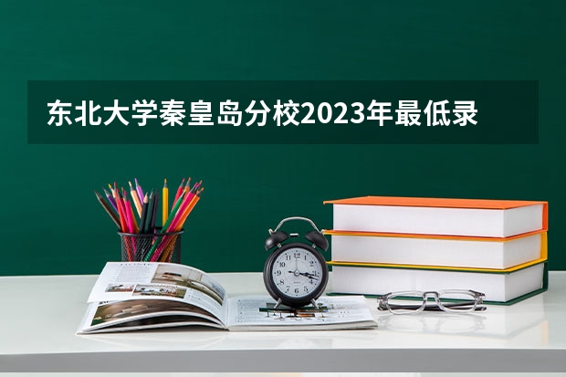 东北大学秦皇岛分校2023年最低录取分数是多少 河北大学往年录取分数线参考