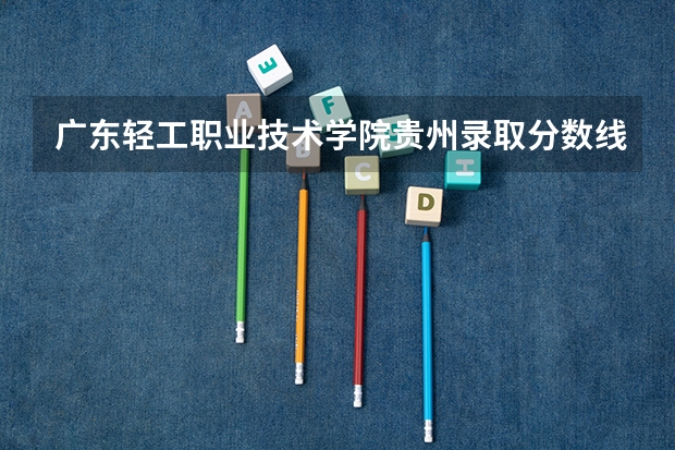 广东轻工职业技术学院贵州录取分数线 广东轻工职业技术学院贵州招生人数