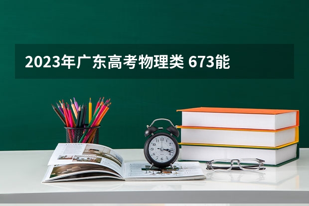 2023年广东高考物理类 673能上什么大学