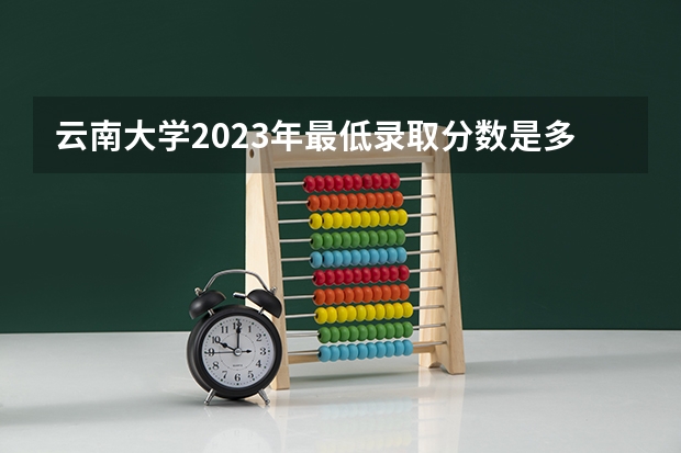 云南大学2023年最低录取分数是多少 云南大学往年录取分数线参考