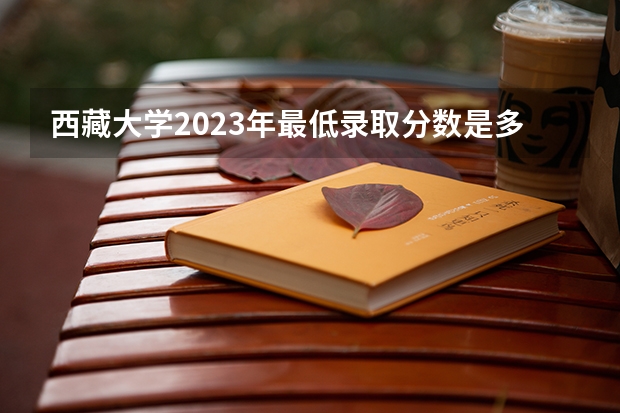 西藏大学2023年最低录取分数是多少 西藏大学往年录取分数线参考
