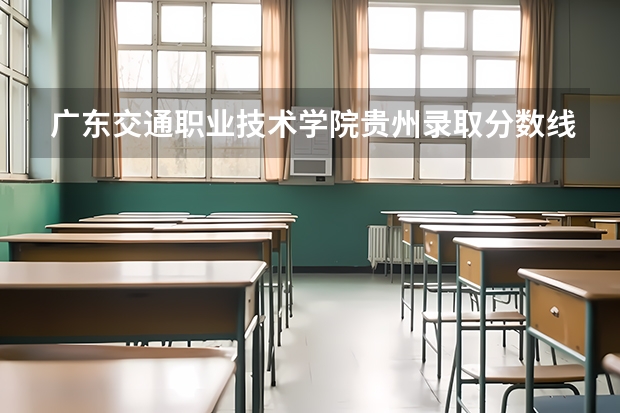 广东交通职业技术学院贵州录取分数线 广东交通职业技术学院贵州招生人数