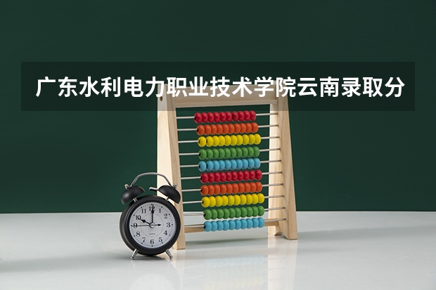 广东水利电力职业技术学院云南录取分数线 广东水利电力职业技术学院云南招生人数