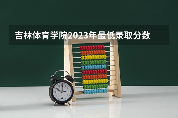 吉林体育学院2023年最低录取分数是多少 吉林大学往年录取分数线参考