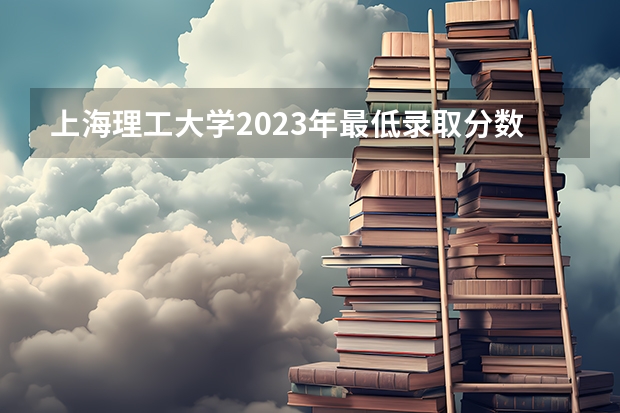 上海理工大学2023年最低录取分数是多少 上海大学往年录取分数线参考