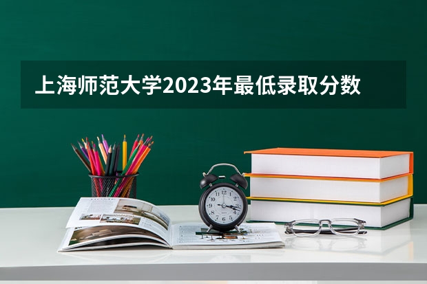 上海师范大学2023年最低录取分数是多少 上海大学往年录取分数线参考
