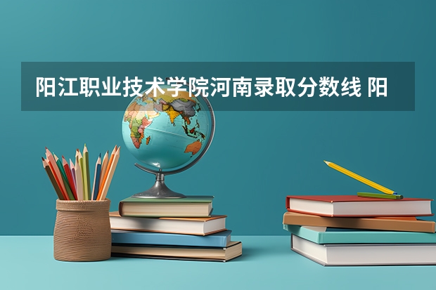 阳江职业技术学院河南录取分数线 阳江职业技术学院河南招生人数
