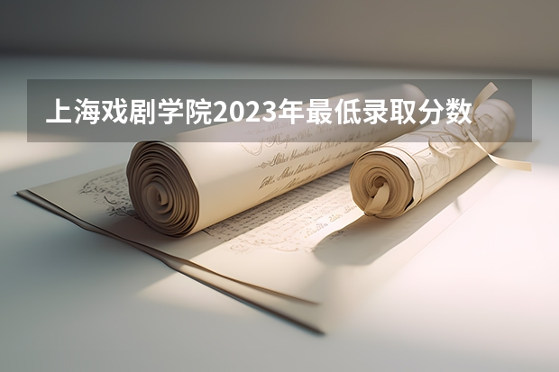 上海戏剧学院2023年最低录取分数是多少 上海大学往年录取分数线参考