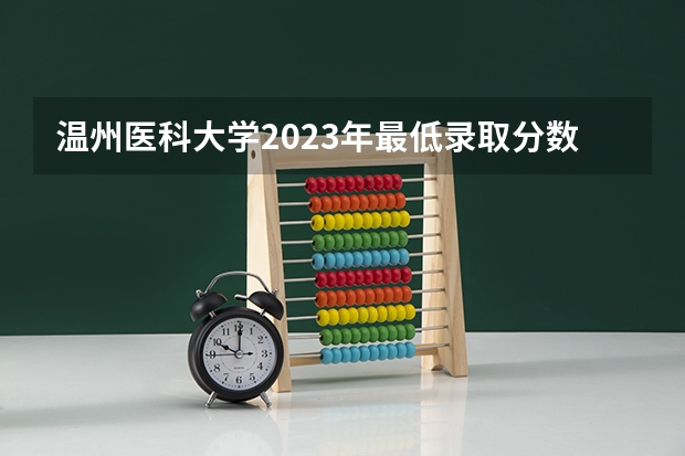 温州医科大学2023年最低录取分数是多少 浙江大学往年录取分数线参考