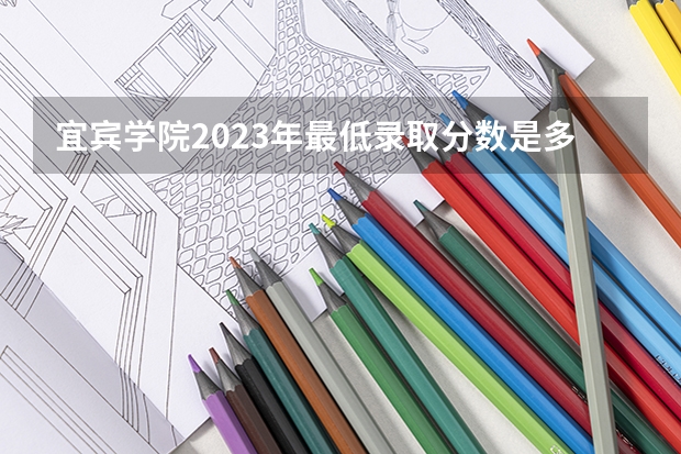 宜宾学院2023年最低录取分数是多少 四川大学往年录取分数线参考