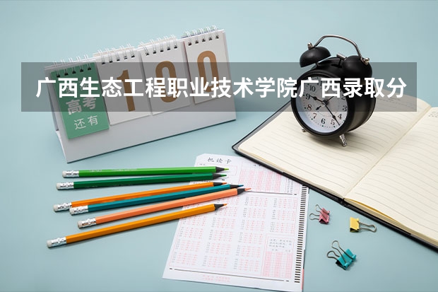 广西生态工程职业技术学院广西录取分数线 广西生态工程职业技术学院广西招生人数