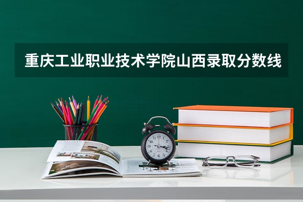 重庆工业职业技术学院山西录取分数线 重庆工业职业技术学院山西招生人数