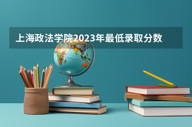 上海政法学院2023年最低录取分数是多少 上海大学往年录取分数线参考
