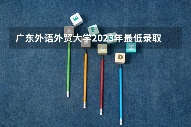 广东外语外贸大学2023年最低录取分数是多少 广东大学往年录取分数线参考