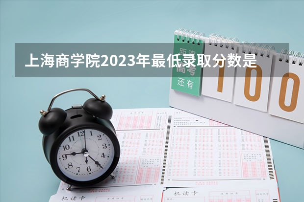 上海商学院2023年最低录取分数是多少 上海大学往年录取分数线参考