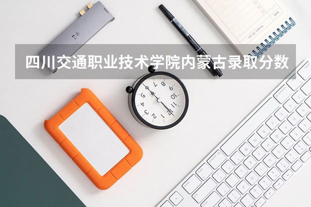 四川交通职业技术学院内蒙古录取分数线 四川交通职业技术学院内蒙古招生人数