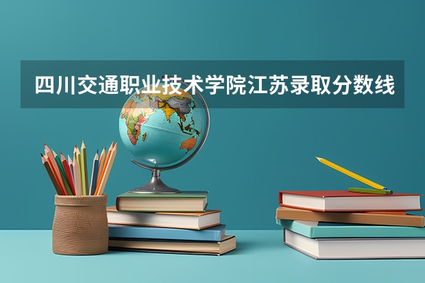 四川交通职业技术学院江苏录取分数线 四川交通职业技术学院江苏招生人数