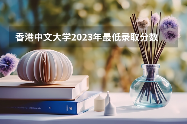 香港中文大学2023年最低录取分数是多少 香港大学往年录取分数线参考