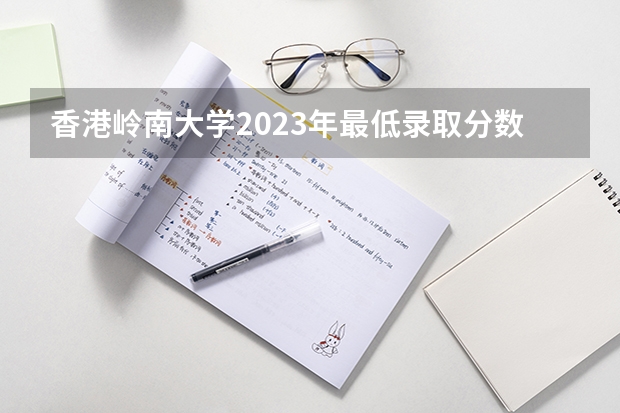 香港岭南大学2023年最低录取分数是多少 香港大学往年录取分数线参考