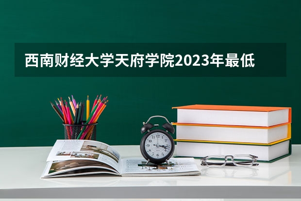 西南财经大学天府学院2023年最低录取分数是多少 四川大学往年录取分数线参考