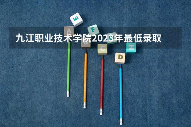 九江职业技术学院2023年最低录取分数是多少 江西大学往年录取分数线参考
