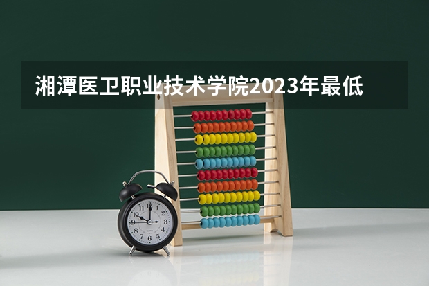湘潭医卫职业技术学院2023年最低录取分数是多少 湖南大学往年录取分数线参考