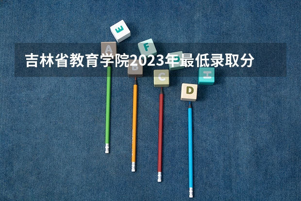 吉林省教育学院2023年最低录取分数是多少 吉林大学往年录取分数线参考