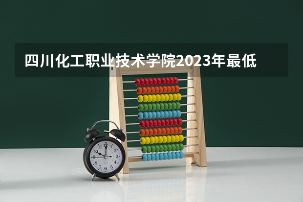 四川化工职业技术学院2023年最低录取分数是多少 四川大学往年录取分数线参考