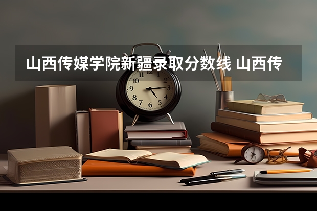 山西传媒学院新疆录取分数线 山西传媒学院新疆招生人数