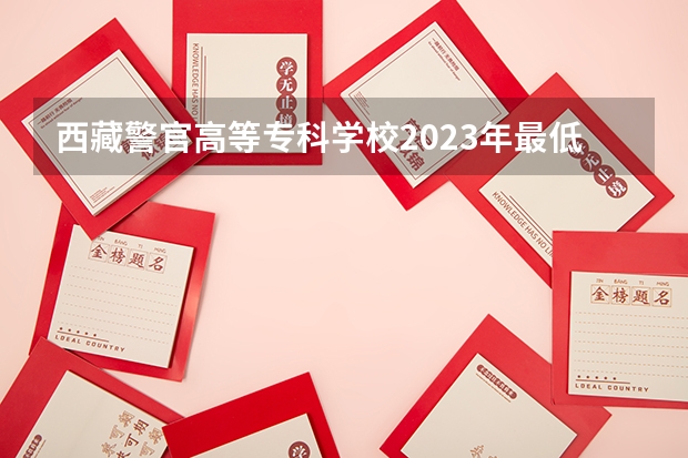 西藏警官高等专科学校2023年最低录取分数是多少 西藏大学往年录取分数线参考