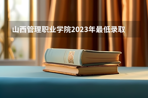 山西管理职业学院2023年最低录取分数是多少 山西大学往年录取分数线参考