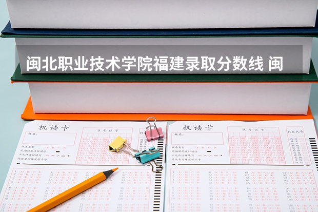 闽北职业技术学院福建录取分数线 闽北职业技术学院福建招生人数