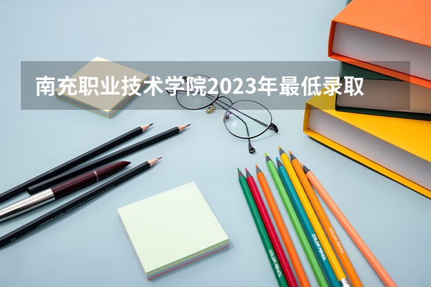 南充职业技术学院2023年最低录取分数是多少 四川大学往年录取分数线参考