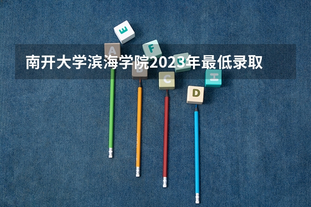 南开大学滨海学院2023年最低录取分数是多少 天津大学往年录取分数线参考