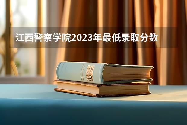 江西警察学院2023年最低录取分数是多少 江西大学往年录取分数线参考
