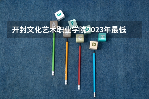开封文化艺术职业学院2023年最低录取分数是多少 河南大学往年录取分数线参考