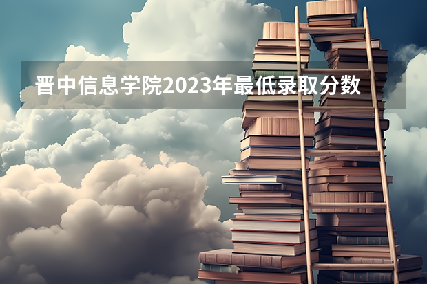晋中信息学院2023年最低录取分数是多少 山西大学往年录取分数线参考