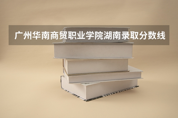 广州华南商贸职业学院湖南录取分数线 广州华南商贸职业学院湖南招生人数