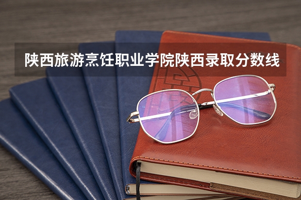 陕西旅游烹饪职业学院陕西录取分数线 陕西旅游烹饪职业学院陕西招生人数